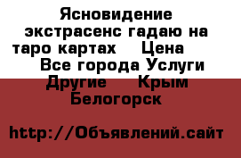 Ясновидение экстрасенс гадаю на таро картах  › Цена ­ 1 000 - Все города Услуги » Другие   . Крым,Белогорск